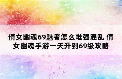 倩女幽魂69魅者怎么堆强混乱 倩女幽魂手游一天升到69级攻略